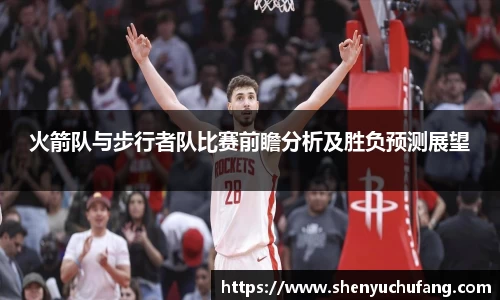 火箭队与步行者队比赛前瞻分析及胜负预测展望