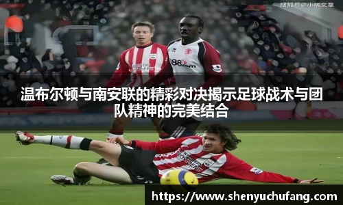 足球直播温布尔顿与南安联的精彩对决揭示足球战术与团队精神的完美结合