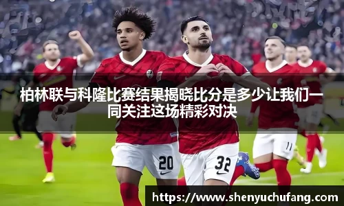 足球直播柏林联与科隆比赛结果揭晓比分是多少让我们一同关注这场精彩对决